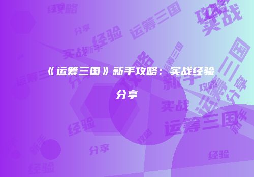 《运筹三国》新手攻略：实战经验分享