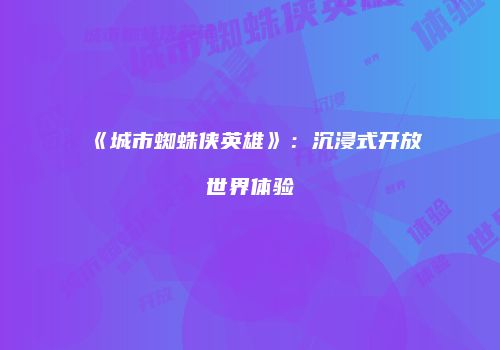 《城市蜘蛛侠英雄》：沉浸式开放世界体验