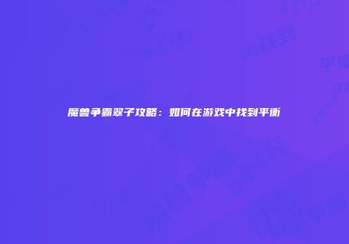 魔兽争霸翠子攻略：如何在游戏中找到平衡