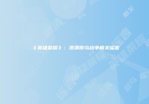《英雄荣耀》：澄清俄乌战争相关谣言