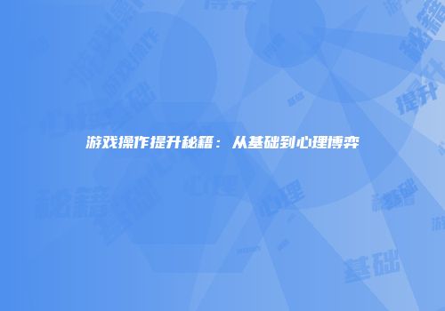 游戏操作提升秘籍：从基础到心理博弈