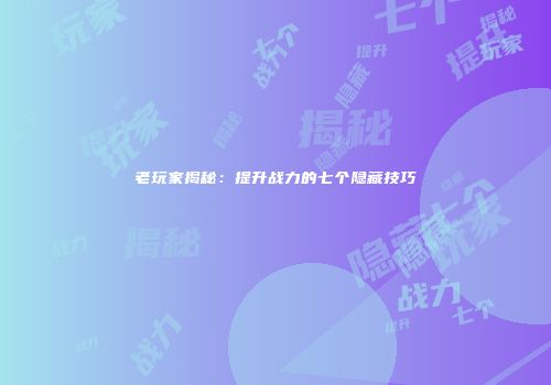 老玩家揭秘：提升战力的七个隐藏技巧