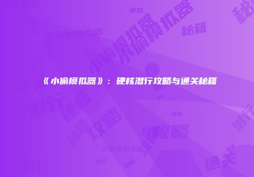 《小偷模拟器》：硬核潜行攻略与通关秘籍