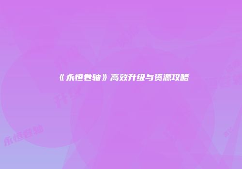 《永恒卷轴》高效升级与资源攻略