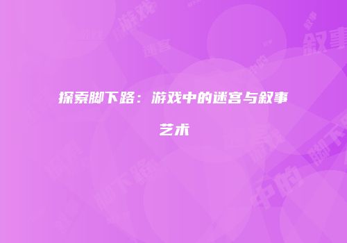 探索脚下路：游戏中的迷宫与叙事艺术
