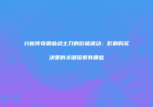 分析传奇霸业战士刀的价格波动：影响购买决策的关键因素有哪些
