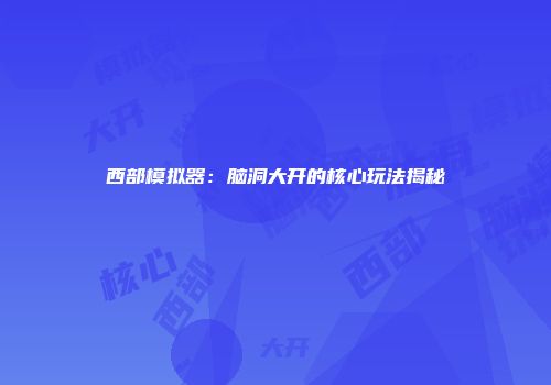 西部模拟器：脑洞大开的核心玩法揭秘