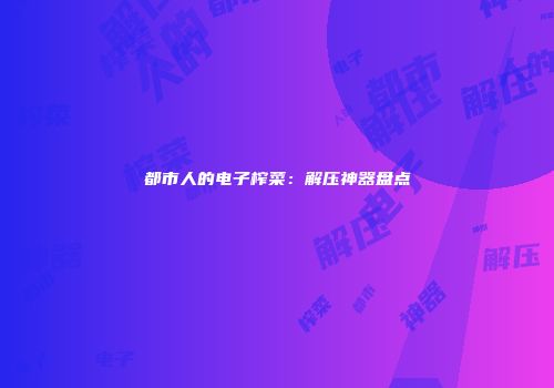 都市人的电子榨菜:解压神器盘点