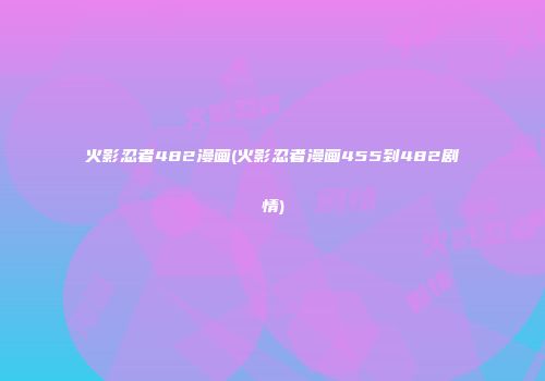 火影忍者482漫画(火影忍者漫画455到482剧情)