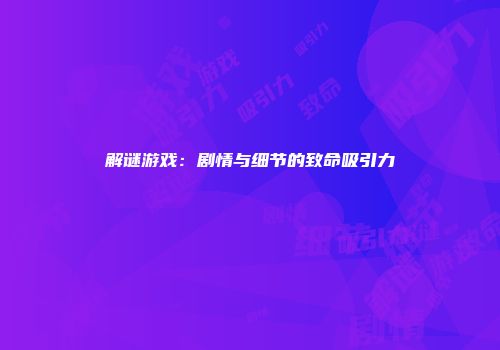 解谜游戏：剧情与细节的致命吸引力