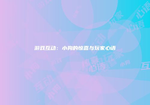游戏互动：小狗的惊喜与玩家心语