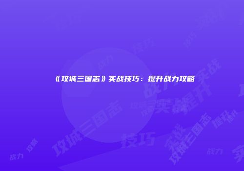 《攻城三国志》实战技巧：提升战力攻略