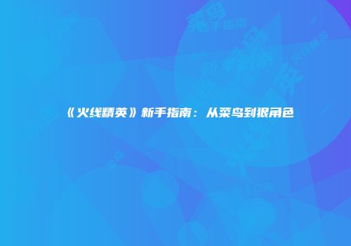 《火线精英》新手指南：从菜鸟到狠角色