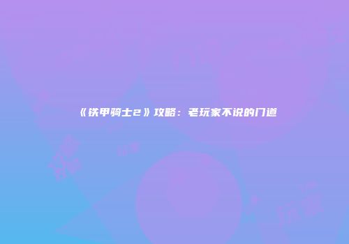 《铁甲骑士2》攻略：老玩家不说的门道