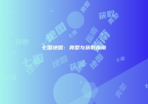 七国地图：类型与获取指南