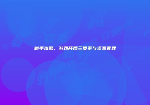 新手攻略：游戏开局三要素与资源管理