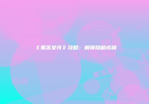 《果冻女孩》攻略：解锁隐藏成就