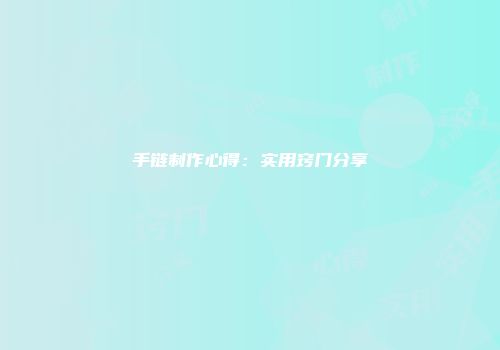 手链制作心得：实用窍门分享