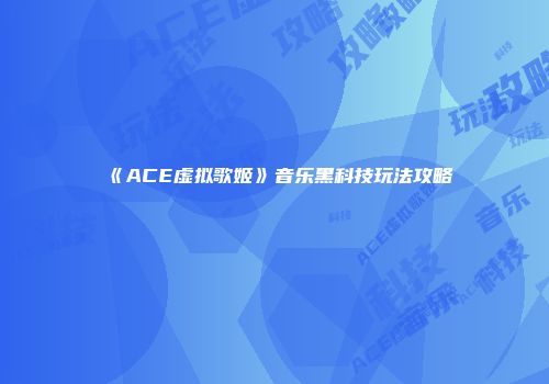 《ACE虚拟歌姬》音乐黑科技玩法攻略