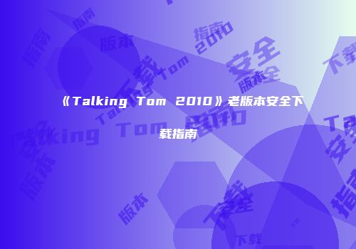 《Talking Tom 2010》老版本安全下载指南