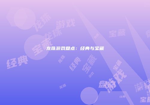 龙珠游戏盘点:经典与宝藏
