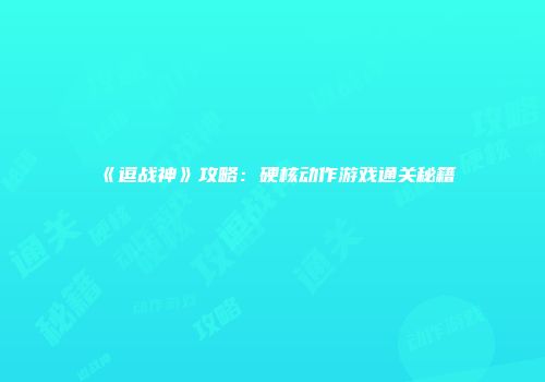 《逗战神》攻略：硬核动作游戏通关秘籍