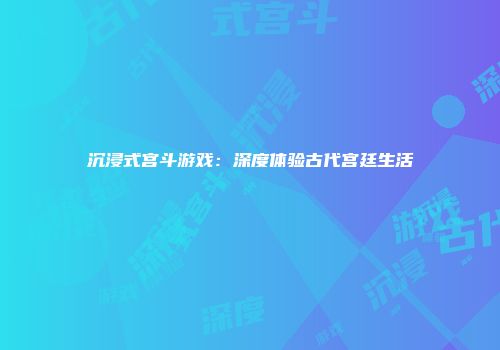 沉浸式宫斗游戏:深度体验古代宫廷生活