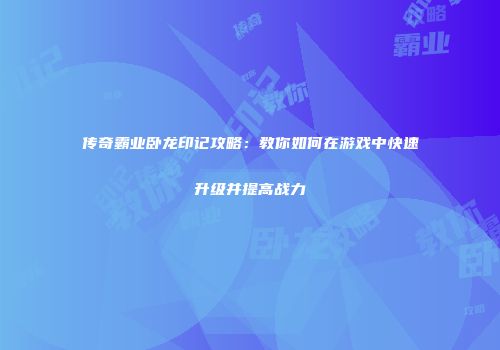 传奇霸业卧龙印记攻略:教你如何在游戏中快速升级并提高战力