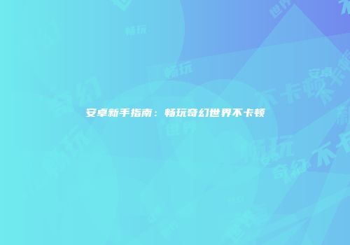 安卓新手指南:畅玩奇幻世界不卡顿