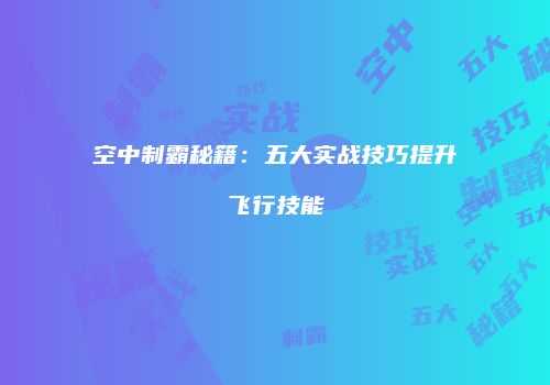 空中制霸秘籍：五大实战技巧提升飞行技能