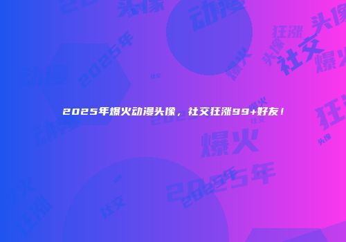 2025年爆火动漫头像,社交狂涨99+好友!