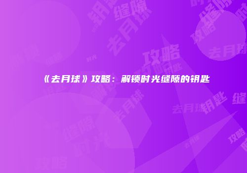 《去月球》攻略：解锁时光缝隙的钥匙