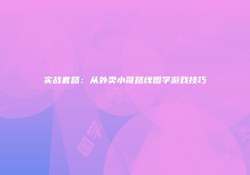 实战套路:从外卖小哥路线图学游戏技巧