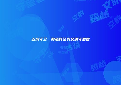 古城守卫：跨越时空的文明守望者