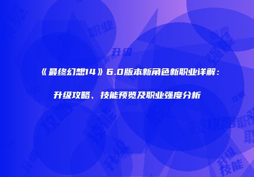 《最终幻想14》6.0版本新角色新职业详解：升级攻略、技能预览及职业强度分析