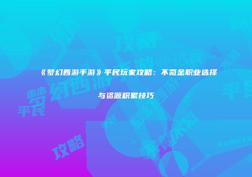 《梦幻西游手游》平民玩家攻略：不氪金职业选择与资源积累技巧