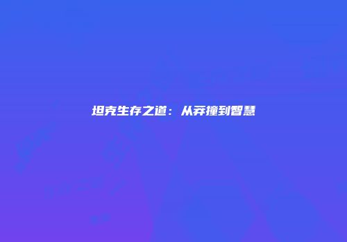 坦克生存之道：从莽撞到智慧