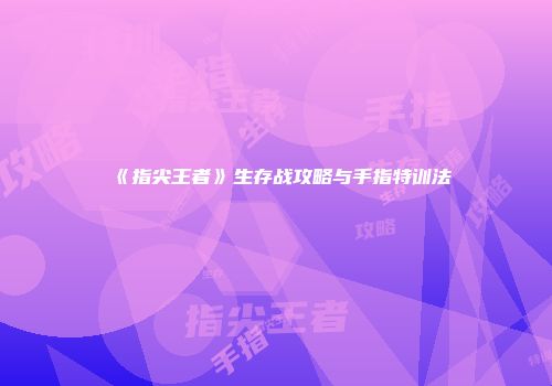 《指尖王者》生存战攻略与手指特训法