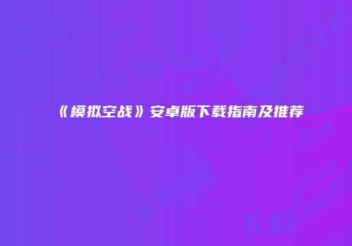 《模拟空战》安卓版下载指南及推荐