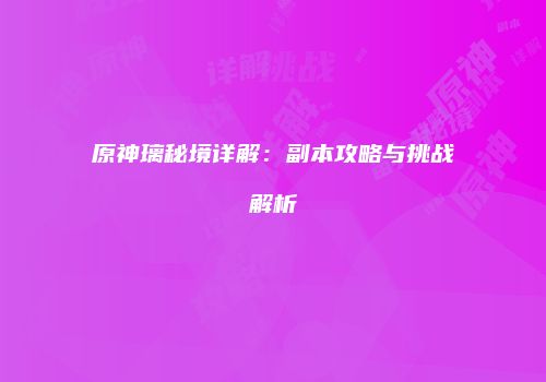 原神璃秘境详解：副本攻略与挑战解析