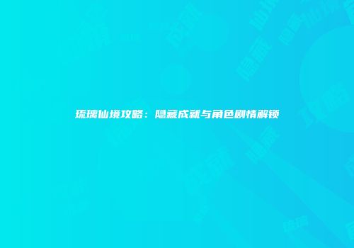 琉璃仙境攻略：隐藏成就与角色剧情解锁