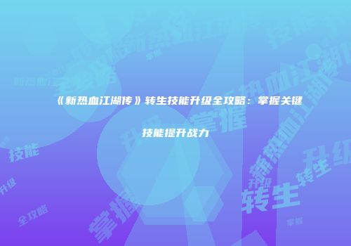 《新热血江湖传》转生技能升级全攻略：掌握关键技能提升战力