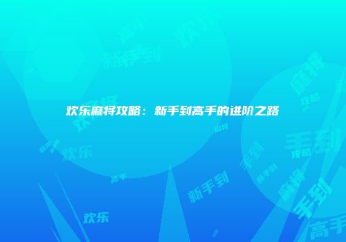 欢乐麻将攻略：新手到高手的进阶之路