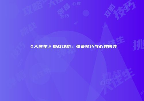 《大往生》挑战攻略：弹幕技巧与心理博弈