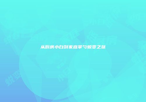 从厨房小白到家庭掌勺蜕变之旅