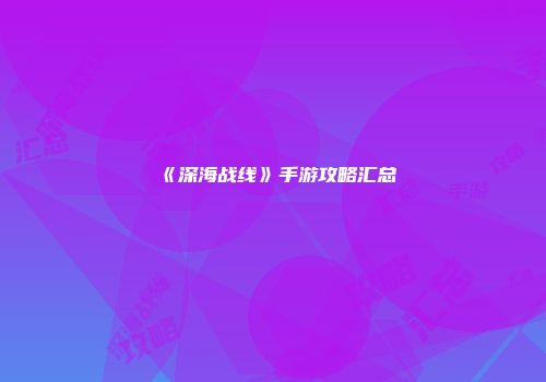 《深海战线》手游攻略汇总