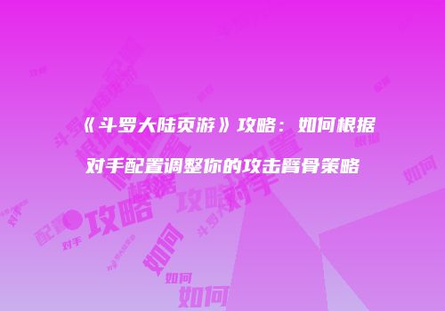《斗罗大陆页游》攻略：如何根据对手配置调整你的攻击臂骨策略