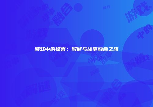 游戏中的惊喜:解谜与故事融合之旅