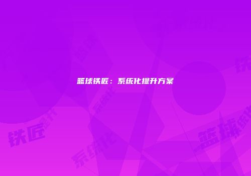 篮球铁匠：系统化提升方案