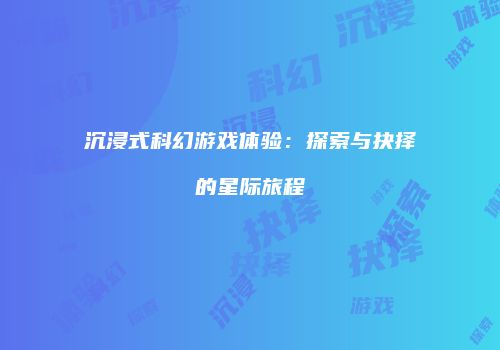 沉浸式科幻游戏体验：探索与抉择的星际旅程